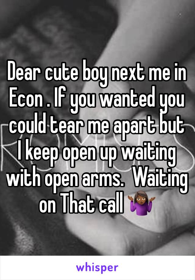 Dear cute boy next me in Econ . If you wanted you could tear me apart but I keep open up waiting with open arms.  Waiting on That call 🤷🏾‍♀️