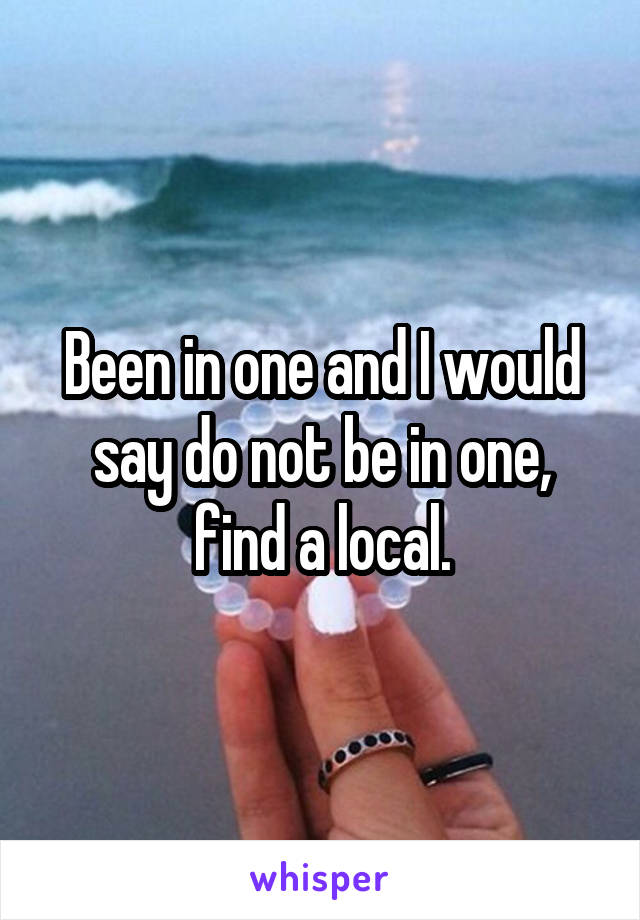 Been in one and I would say do not be in one, find a local.