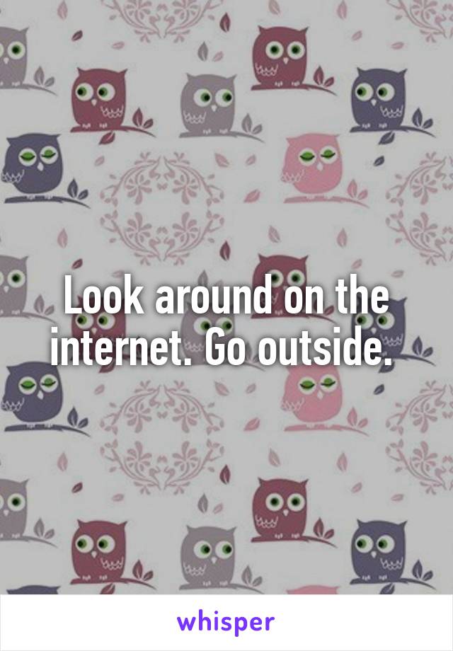 Look around on the internet. Go outside. 