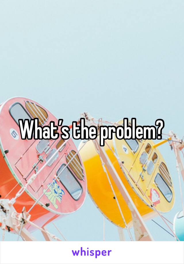 What’s the problem?