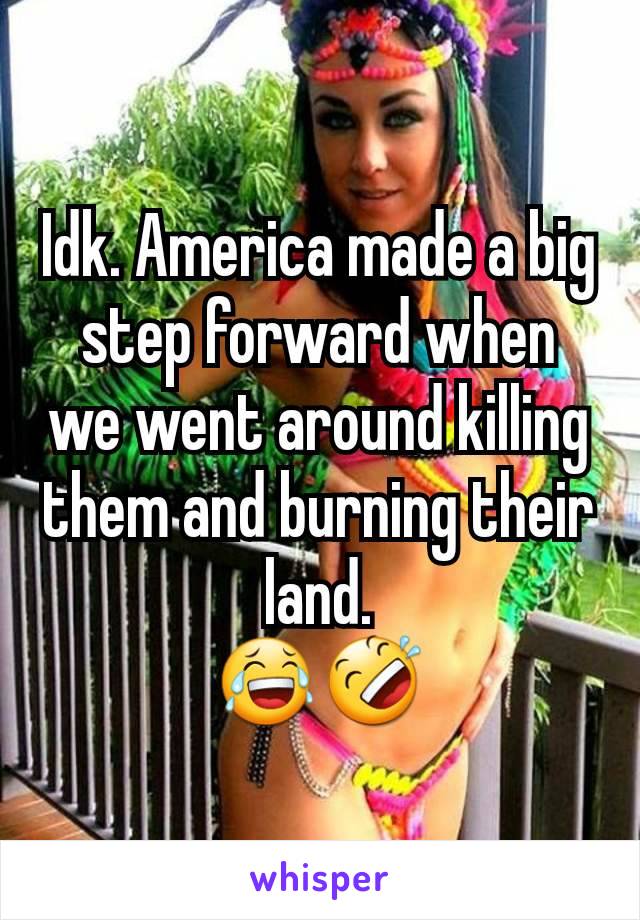 Idk. America made a big step forward when we went around killing them and burning their land.
😂🤣