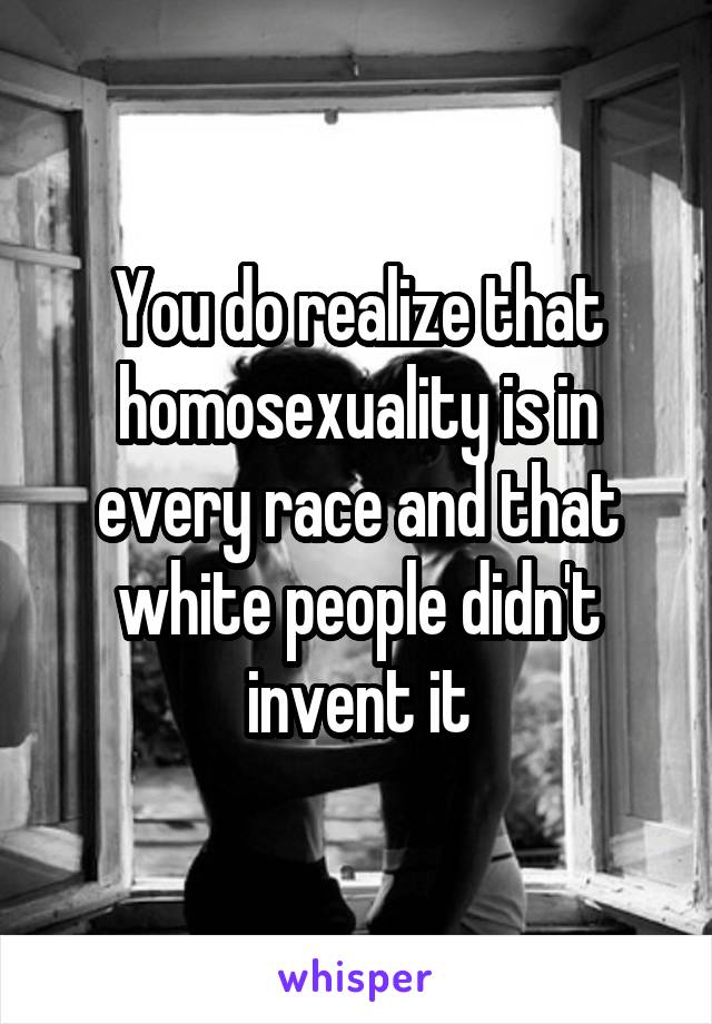 You do realize that homosexuality is in every race and that white people didn't invent it