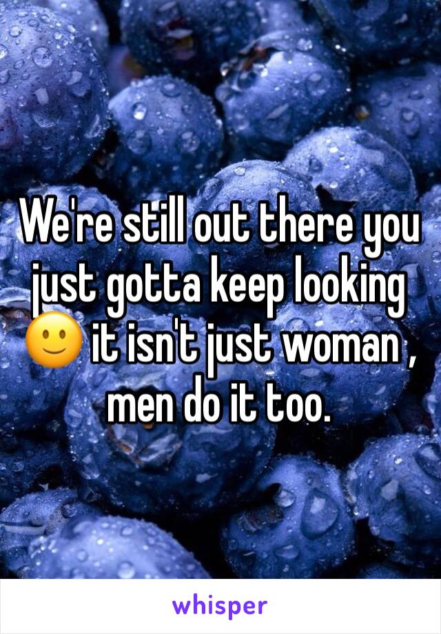 We're still out there you just gotta keep looking 🙂 it isn't just woman , men do it too.