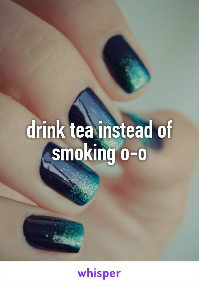 drink tea instead of smoking o-o
