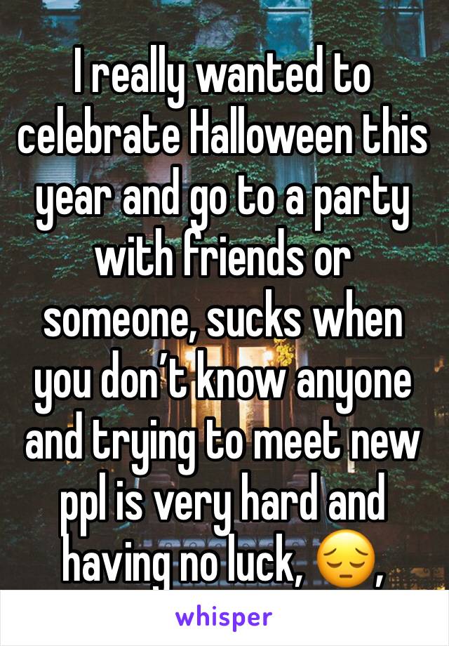 I really wanted to celebrate Halloween this year and go to a party with friends or someone, sucks when you don’t know anyone and trying to meet new ppl is very hard and having no luck, 😔, 