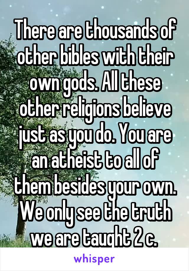 There are thousands of other bibles with their own gods. All these other religions believe just as you do. You are an atheist to all of them besides your own. We only see the truth we are taught 2 c. 