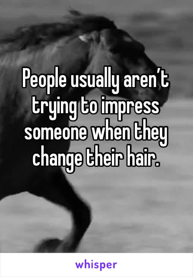 People usually aren’t trying to impress someone when they change their hair. 