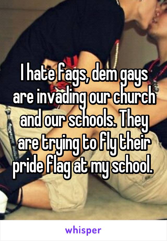 I hate fags, dem gays are invading our church and our schools. They are trying to fly their pride flag at my school. 