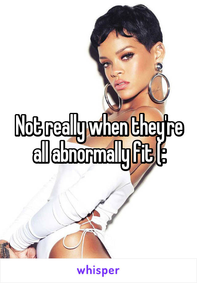 Not really when they're all abnormally fit (: