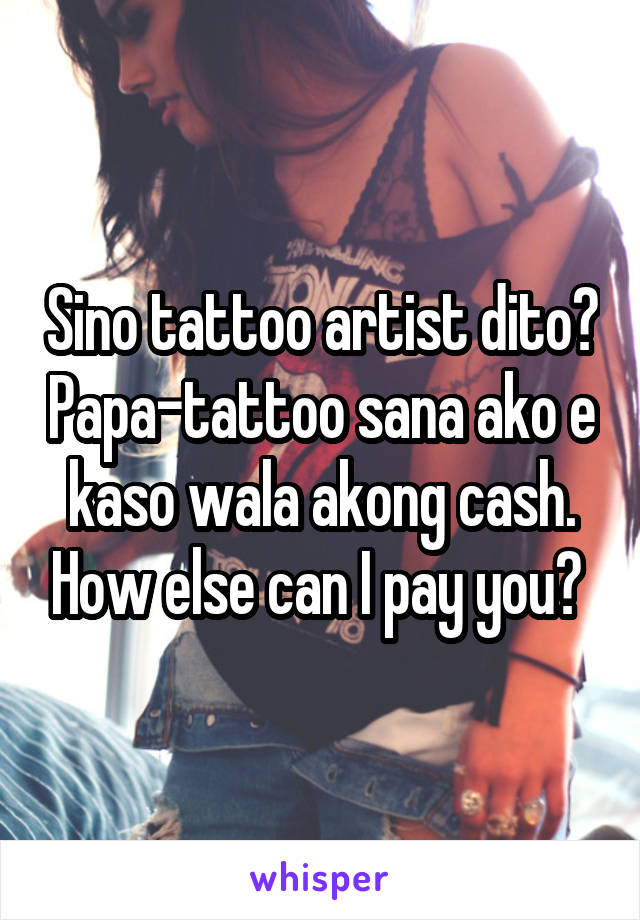 Sino tattoo artist dito? Papa-tattoo sana ako e kaso wala akong cash. How else can I pay you? 