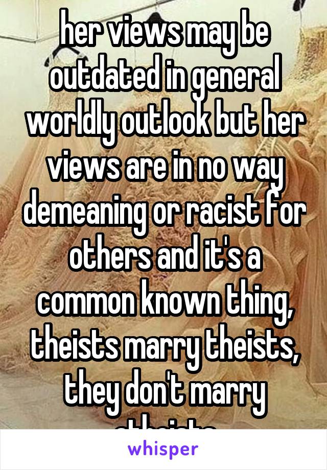 her views may be outdated in general worldly outlook but her views are in no way demeaning or racist for others and it's a common known thing, theists marry theists, they don't marry atheists