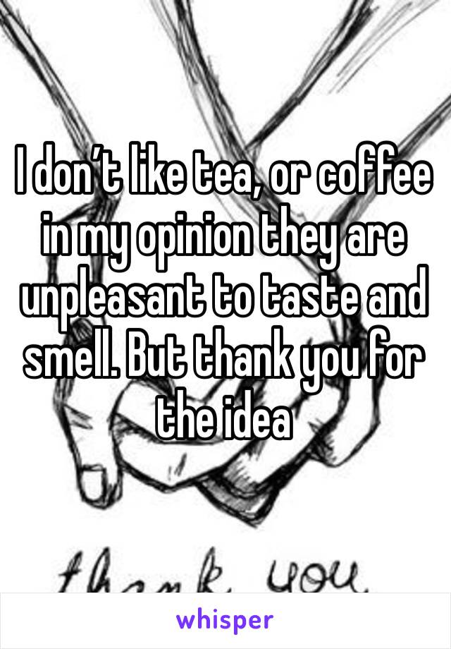 I don’t like tea, or coffee in my opinion they are unpleasant to taste and smell. But thank you for the idea 