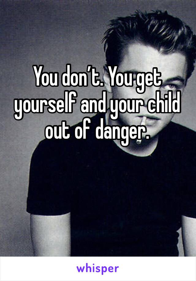 You don’t. You get yourself and your child out of danger.