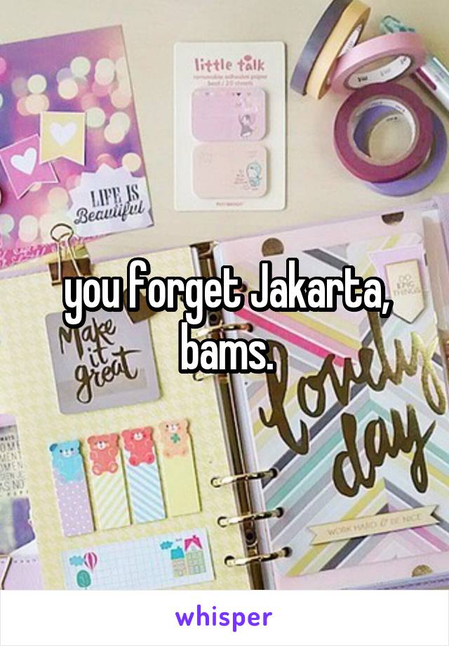 you forget Jakarta, bams.