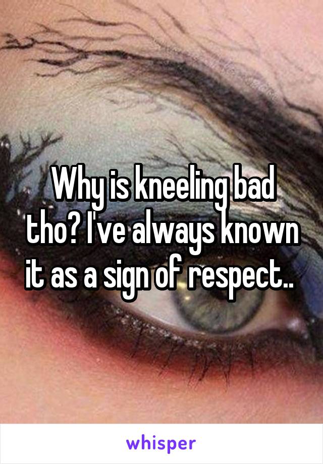 Why is kneeling bad tho? I've always known it as a sign of respect.. 