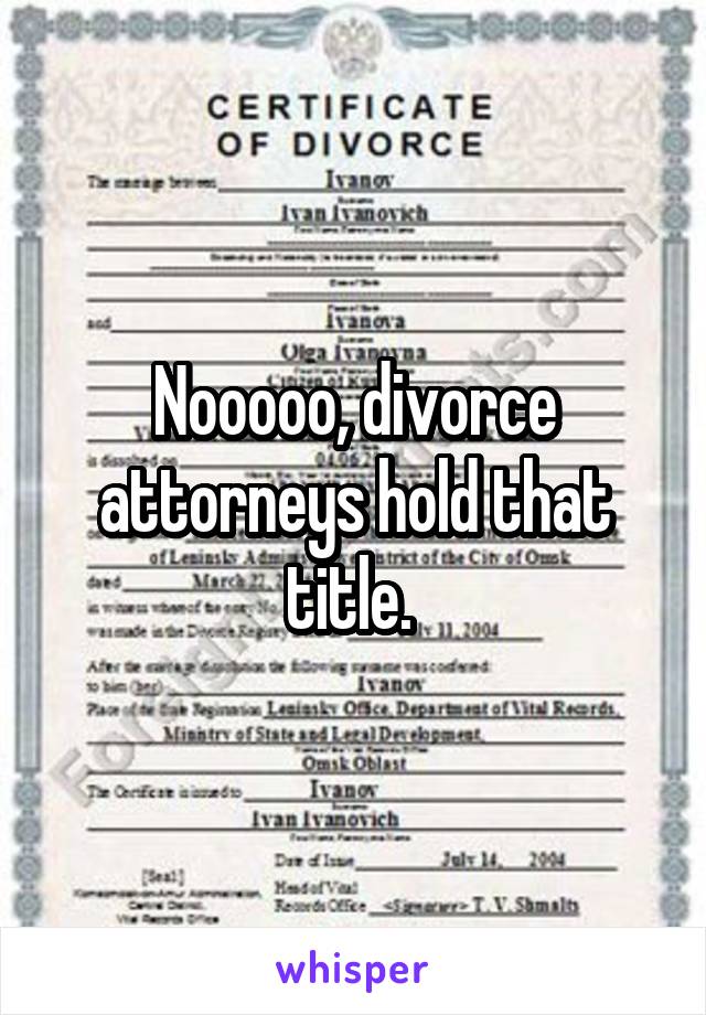 Nooooo, divorce attorneys hold that title. 