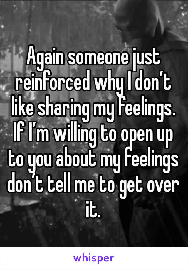 Again someone just reinforced why I don’t like sharing my feelings. If I’m willing to open up to you about my feelings don’t tell me to get over it. 