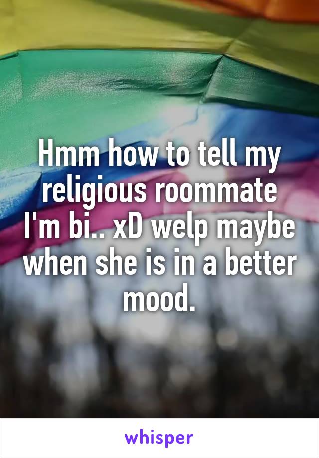 Hmm how to tell my religious roommate I'm bi.. xD welp maybe when she is in a better mood.