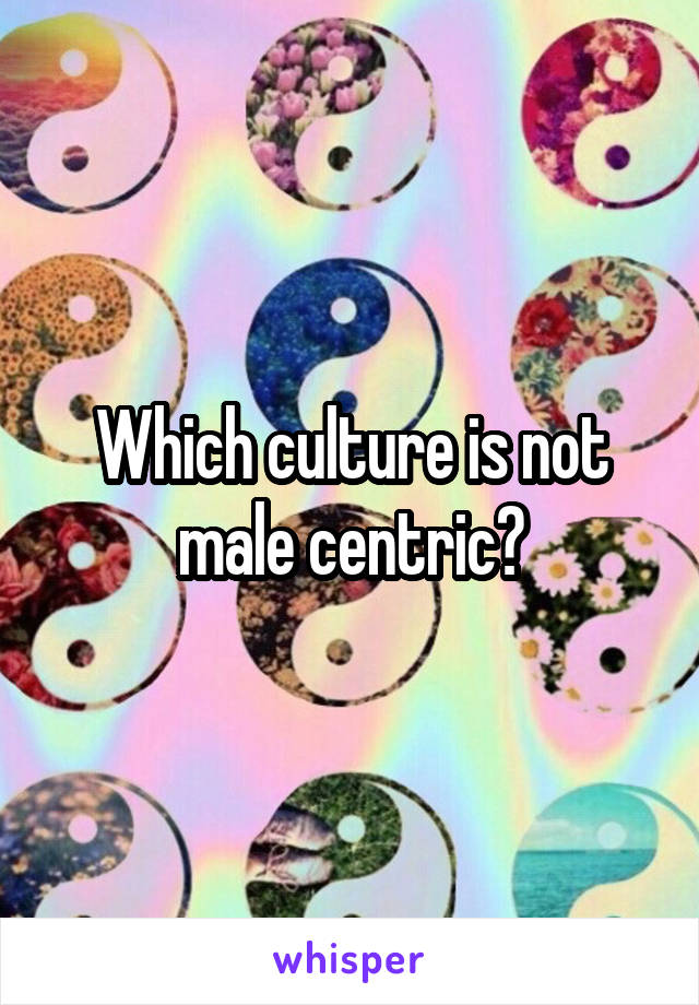 Which culture is not male centric?