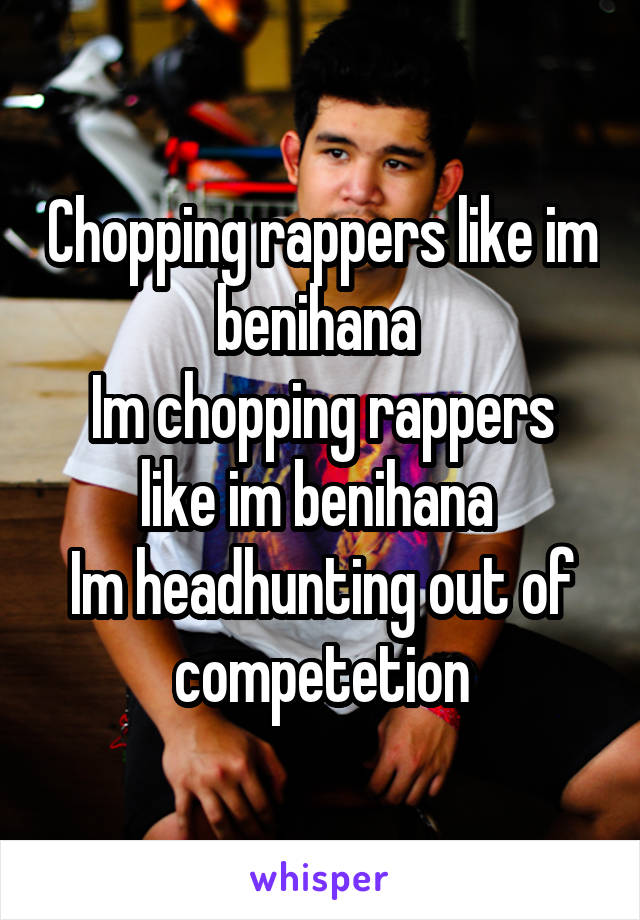 Chopping rappers like im benihana 
Im chopping rappers like im benihana 
Im headhunting out of competetion