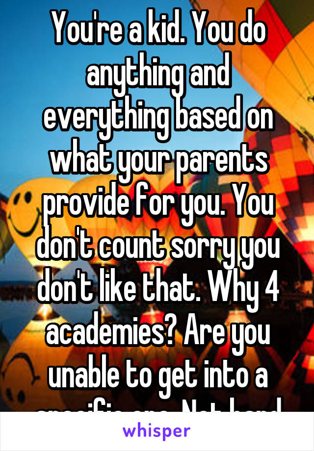 You're a kid. You do anything and everything based on what your parents provide for you. You don't count sorry you don't like that. Why 4 academies? Are you unable to get into a specific one. Not hard