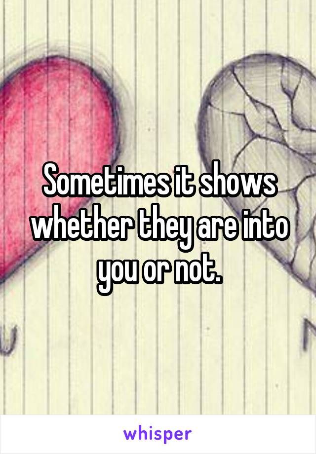 Sometimes it shows whether they are into you or not.