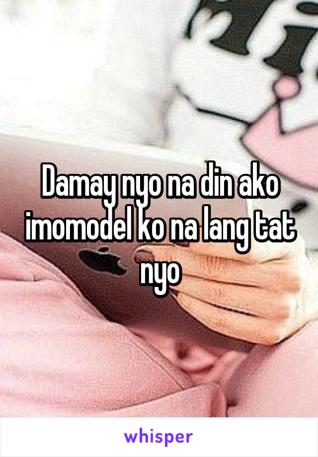 Damay nyo na din ako imomodel ko na lang tat nyo