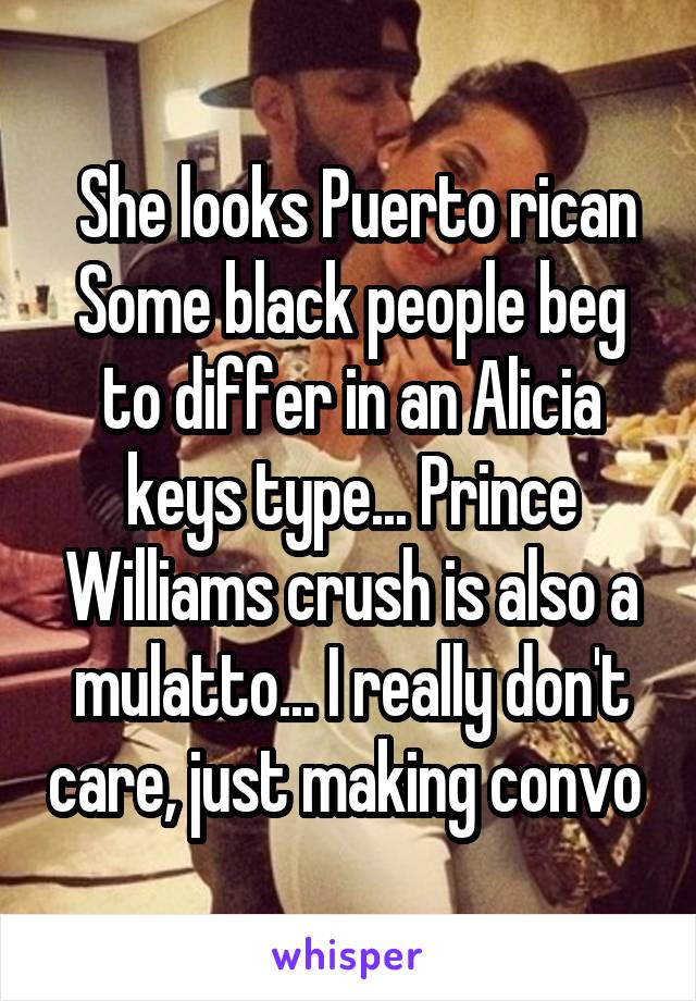  She looks Puerto rican Some black people beg to differ in an Alicia keys type... Prince Williams crush is also a mulatto... I really don't care, just making convo 