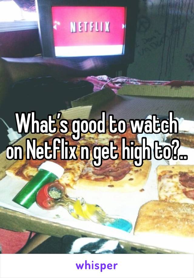 What’s good to watch on Netflix n get high to?..