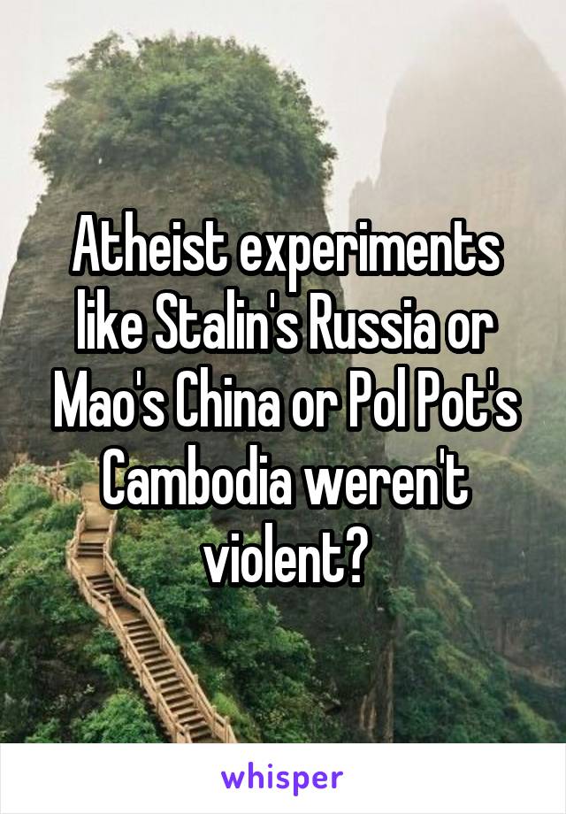 Atheist experiments like Stalin's Russia or Mao's China or Pol Pot's Cambodia weren't violent?