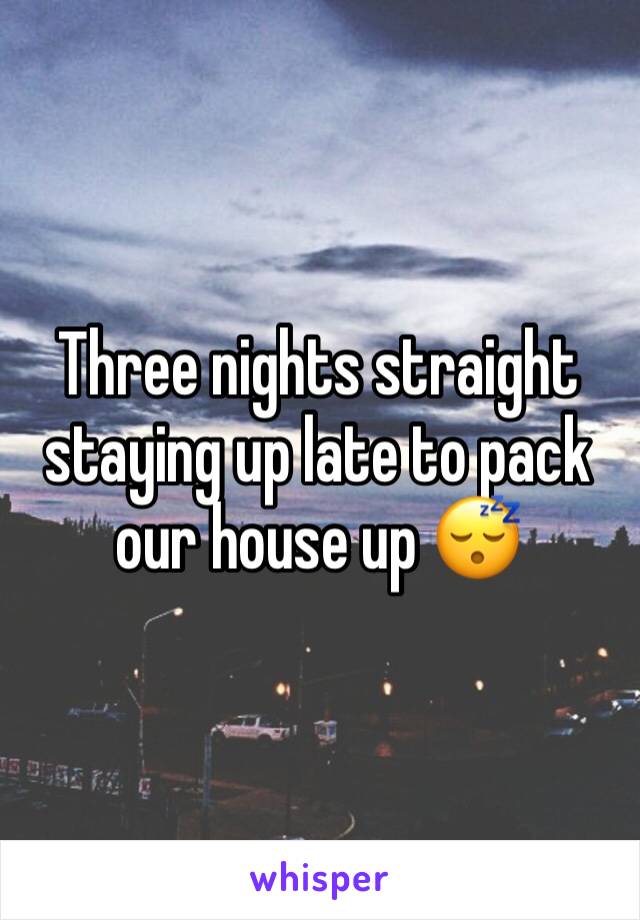 Three nights straight staying up late to pack our house up 😴