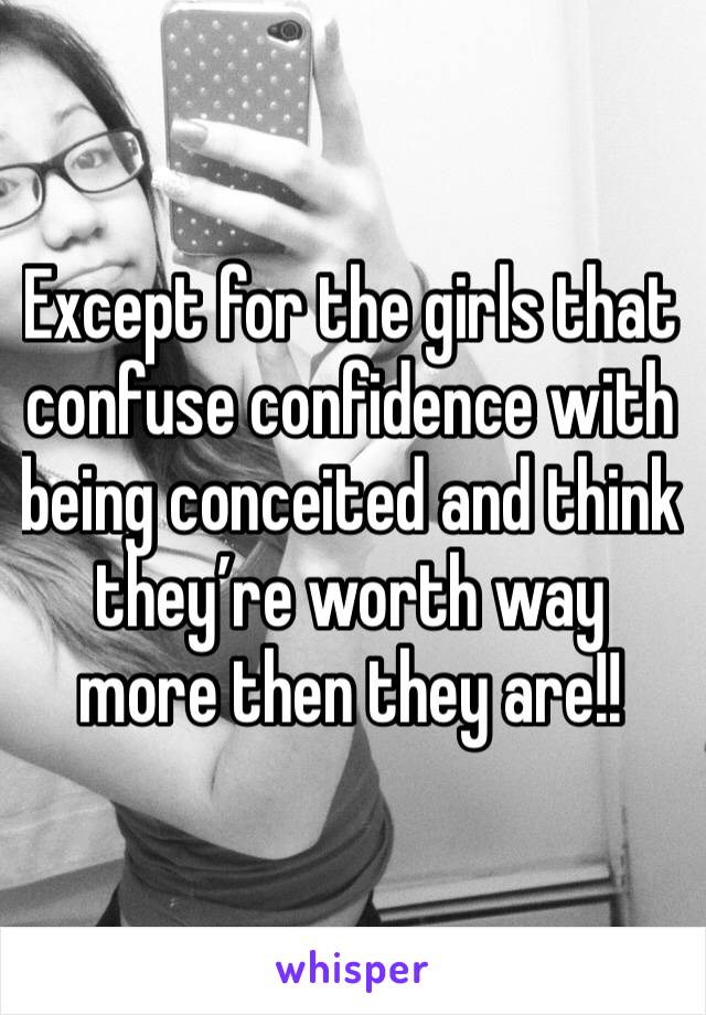Except for the girls that confuse confidence with being conceited and think they’re worth way more then they are!! 