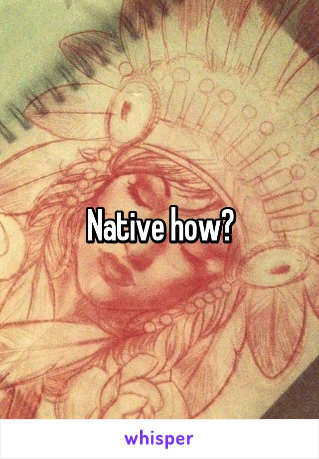 Native how?