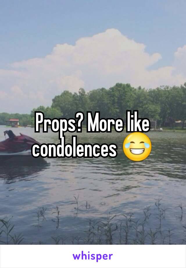 Props? More like condolences 😂