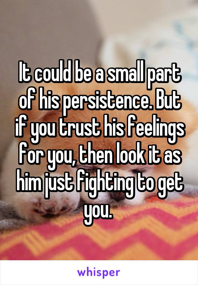 It could be a small part of his persistence. But if you trust his feelings for you, then look it as him just fighting to get you. 