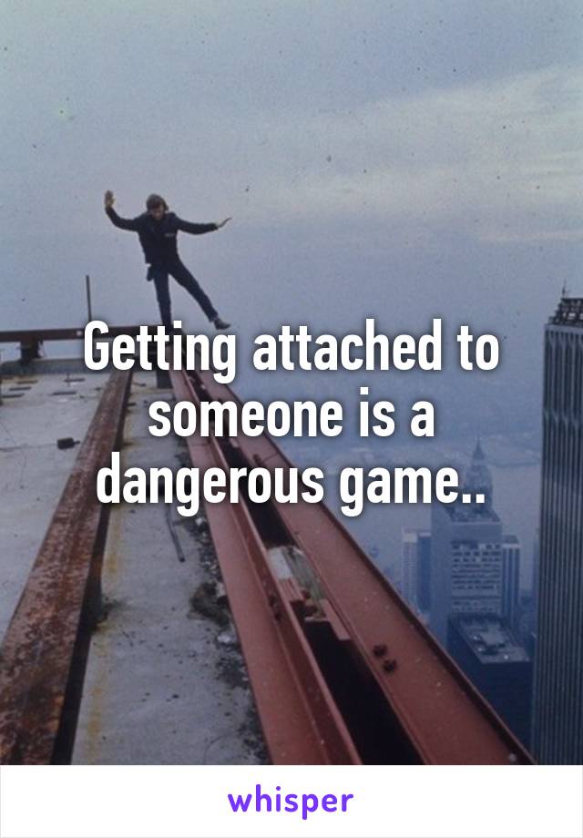 Getting attached to someone is a dangerous game..