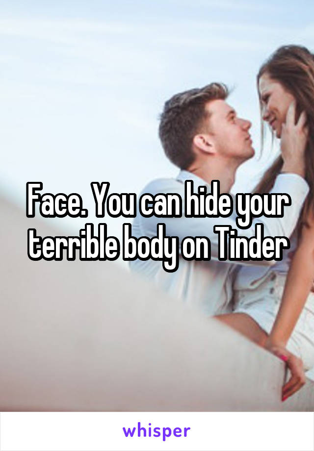 Face. You can hide your terrible body on Tinder