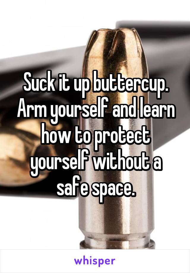 Suck it up buttercup. Arm yourself and learn how to protect yourself without a safe space.