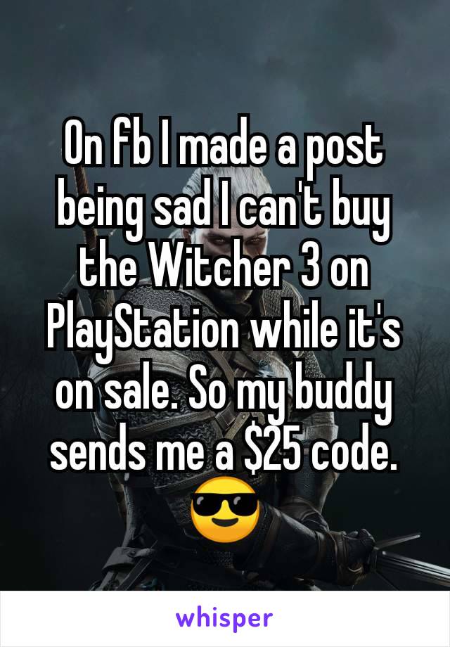 On fb I made a post being sad I can't buy the Witcher 3 on PlayStation while it's on sale. So my buddy sends me a $25 code. 😎