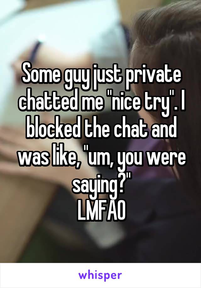 Some guy just private chatted me "nice try". I blocked the chat and was like, "um, you were saying?"
LMFAO