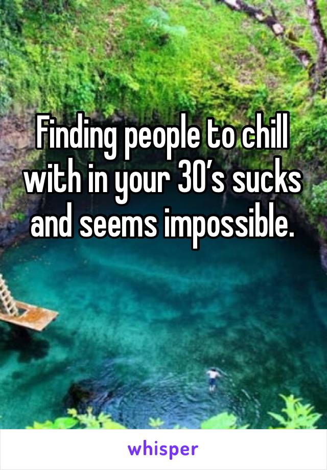 Finding people to chill with in your 30’s sucks and seems impossible.