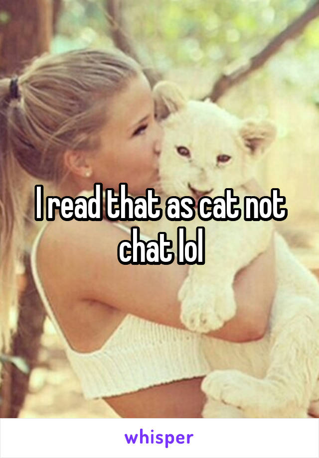 I read that as cat not chat lol