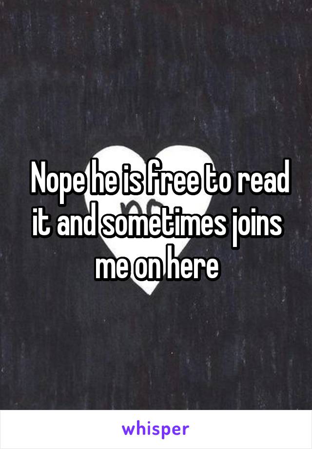  Nope he is free to read it and sometimes joins me on here