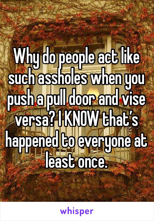 Why do people act like such assholes when you push a pull door and vise versa? I KNOW that’s happened to everyone at least once. 