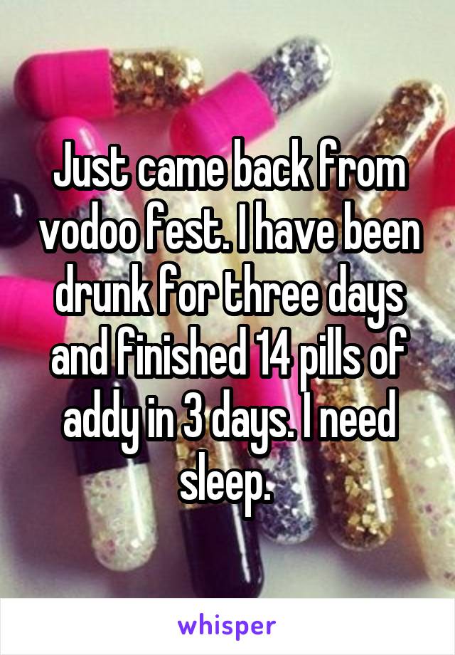 Just came back from vodoo fest. I have been drunk for three days and finished 14 pills of addy in 3 days. I need sleep. 