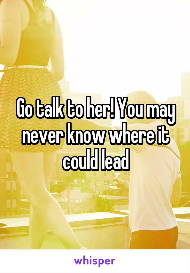 Go talk to her! You may never know where it could lead