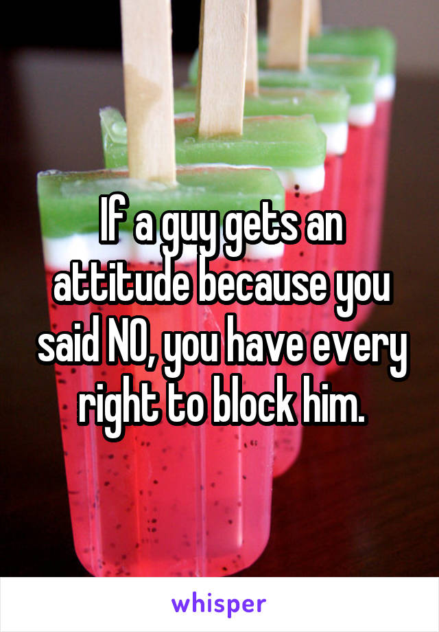 If a guy gets an attitude because you said NO, you have every right to block him.
