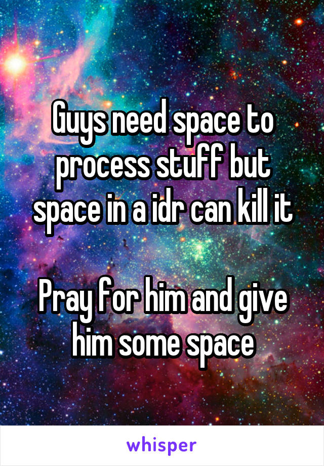 Guys need space to process stuff but space in a idr can kill it

Pray for him and give him some space