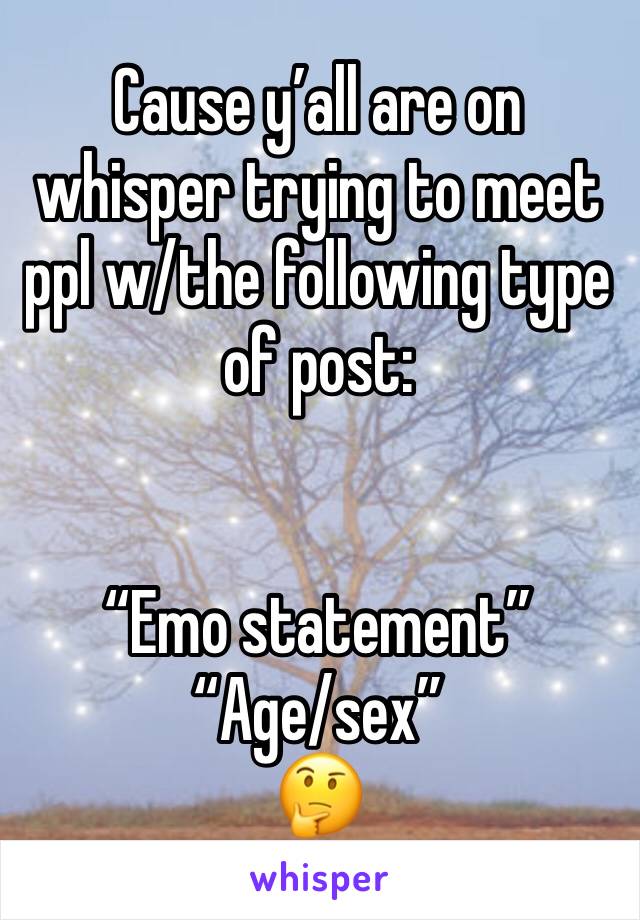 Cause y’all are on whisper trying to meet ppl w/the following type of post:


“Emo statement”
“Age/sex”
🤔
