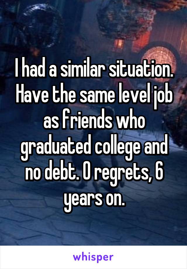 I had a similar situation. Have the same level job as friends who graduated college and no debt. 0 regrets, 6 years on.